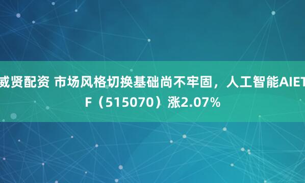 威贤配资 市场风格切换基础尚不牢固，人工智能AIETF（515070）涨2.07%