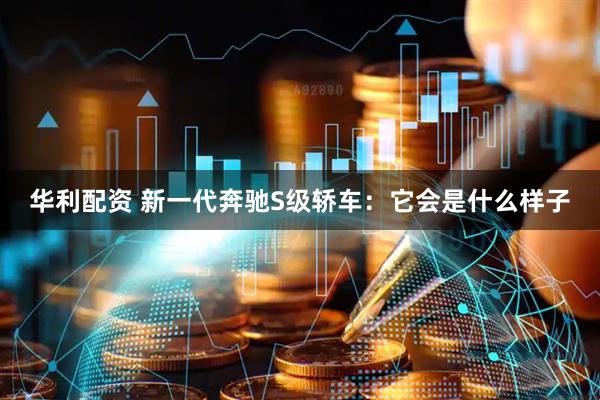 华利配资 新一代奔驰S级轿车：它会是什么样子