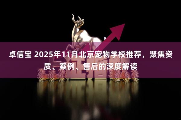 卓信宝 2025年11月北京宠物学校推荐，聚焦资质、案例、售后的深度解读