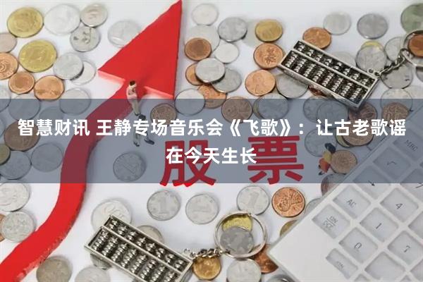 智慧财讯 王静专场音乐会《飞歌》：让古老歌谣在今天生长