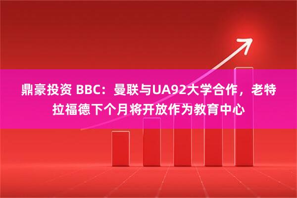鼎豪投资 BBC：曼联与UA92大学合作，老特拉福德下个月将开放作为教育中心