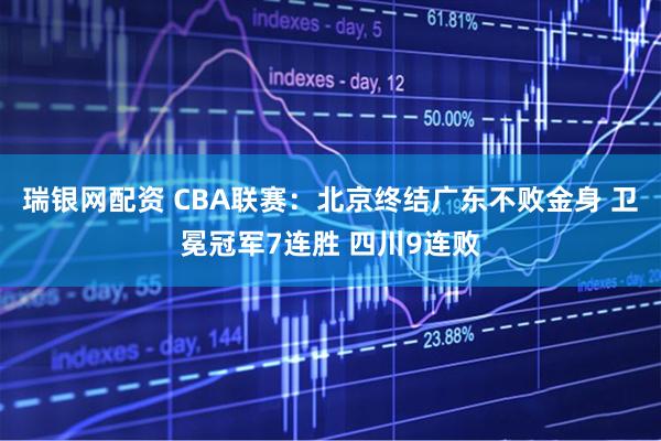 瑞银网配资 CBA联赛：北京终结广东不败金身 卫冕冠军7连胜 四川9连败