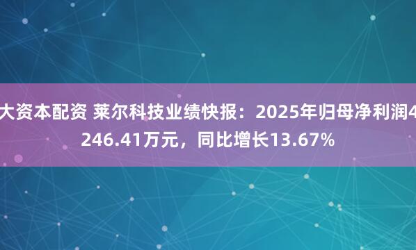 大资本配资 莱尔科技业绩快报：2025年归母净利润4246.41万元，同比增长13.67%
