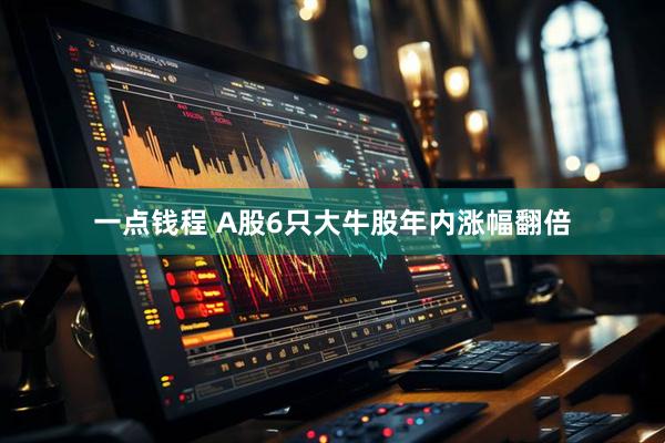 一点钱程 A股6只大牛股年内涨幅翻倍