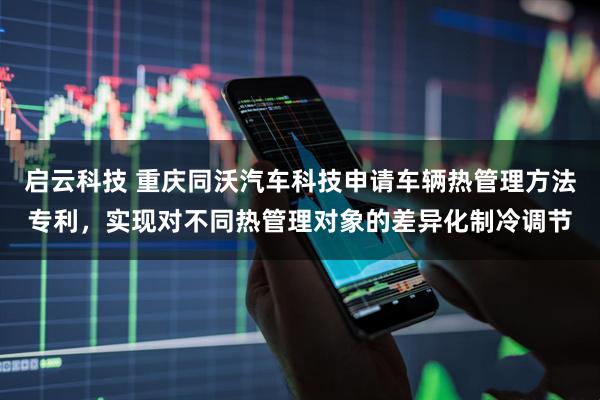 启云科技 重庆同沃汽车科技申请车辆热管理方法专利，实现对不同热管理对象的差异化制冷调节
